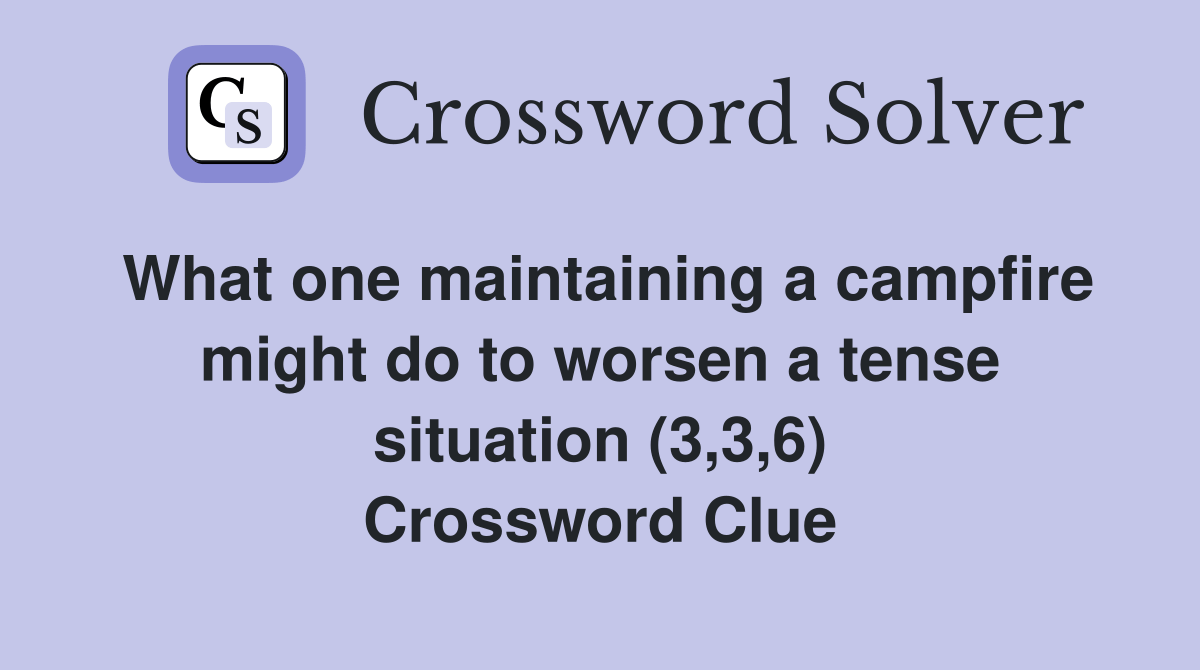What one maintaining a campfire might do to worsen a tense situation (3